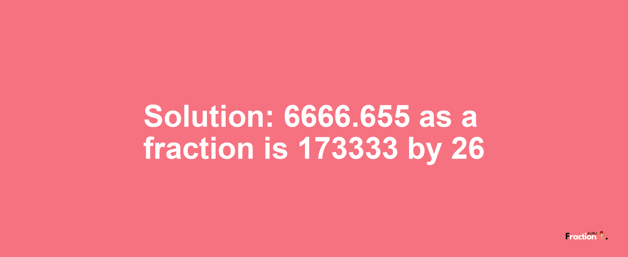 Solution:6666.655 as a fraction is 173333/26